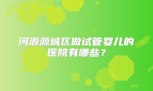 河源源城区做试管婴儿的医院有哪些？