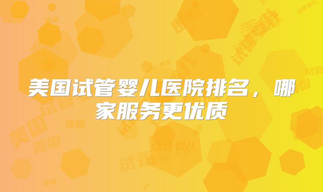 美国试管婴儿医院排名，哪家服务更优质