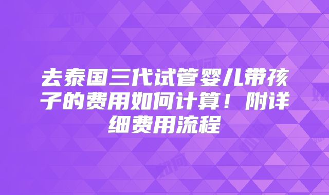 去泰国三代试管婴儿带孩子的费用如何计算！附详细费用流程