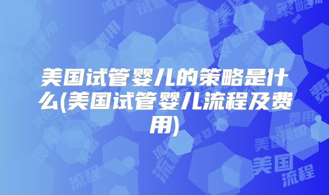 美国试管婴儿的策略是什么(美国试管婴儿流程及费用)