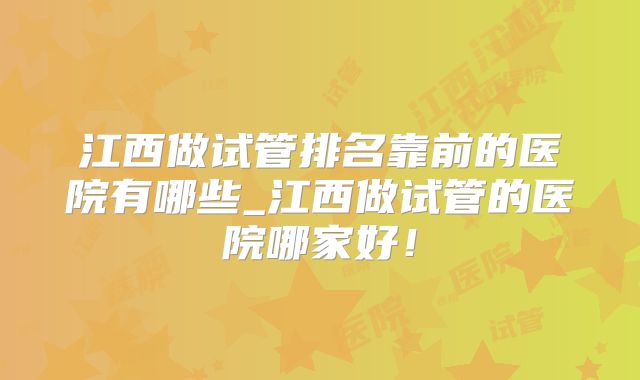 江西做试管排名靠前的医院有哪些_江西做试管的医院哪家好!
