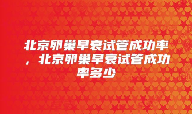 北京卵巢早衰试管成功率，北京卵巢早衰试管成功率多少
