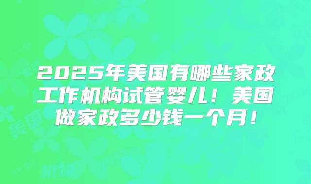 2025年美国有哪些家政工作机构试管婴儿！美国做家政多少钱一个月！