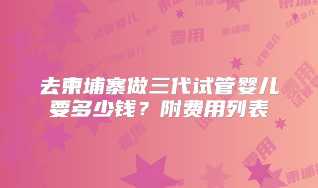 去柬埔寨做三代试管婴儿要多少钱？附费用列表