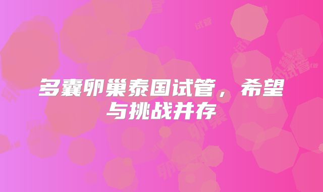 多囊卵巢泰国试管,希望与挑战并存