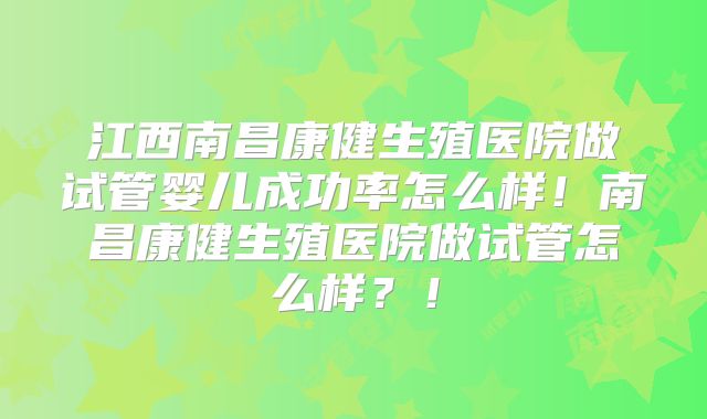 江西南昌康健生殖医院做试管婴儿成功率怎么样！南昌康健生殖医院做试管怎么样？！