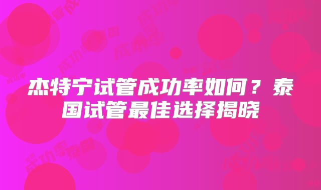 杰特宁试管成功率如何？泰国试管最佳选择揭晓
