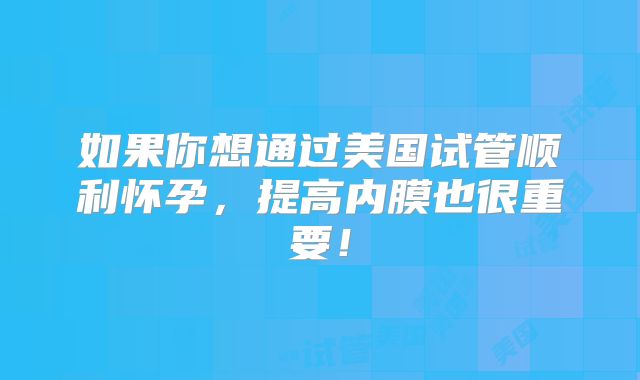 如果你想通过美国试管顺利怀孕,提高内膜也很重要!