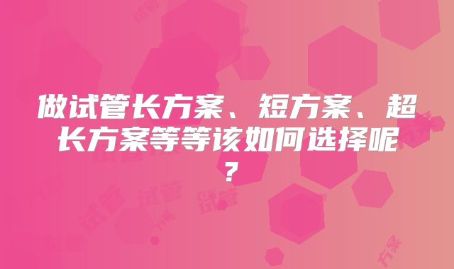 做试管长方案、短方案、超长方案等等该如何选择呢？