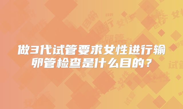 做3代试管要求女性进行输卵管检查是什么目的？