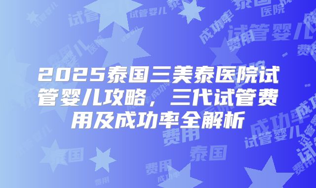 2025泰国三美泰医院试管婴儿攻略,三代试管费用及成功率全解析