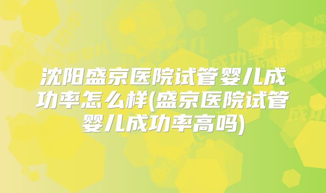 沈阳盛京医院试管婴儿成功率怎么样(盛京医院试管婴儿成功率高吗)