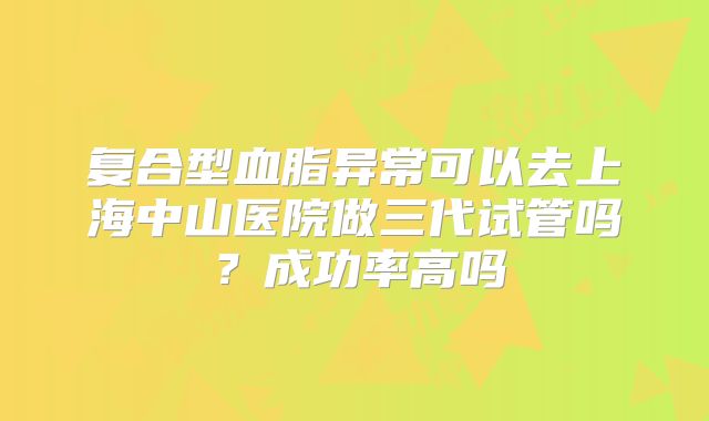 复合型血脂异常可以去上海中山医院做三代试管吗？成功率高吗
