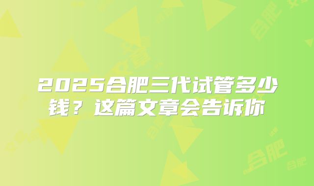 2025合肥三代试管多少钱?这篇文章会告诉你
