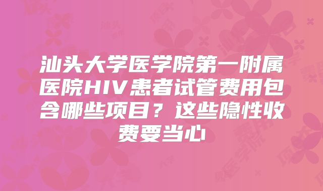 汕头大学医学院第一附属医院HIV患者试管费用包含哪些项目？这些隐性收费要当心