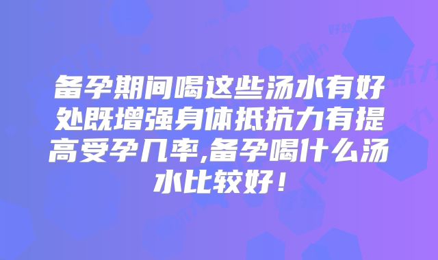 备孕期间喝这些汤水有好处既增强身体抵抗力有提高受孕几率,备孕喝什么汤水比较好！