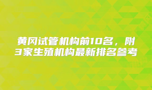 黄冈试管机构前10名，附3家生殖机构最新排名参考