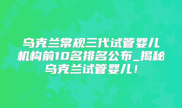 乌克兰常规三代试管婴儿机构前10名排名公布_揭秘乌克兰试管婴儿!