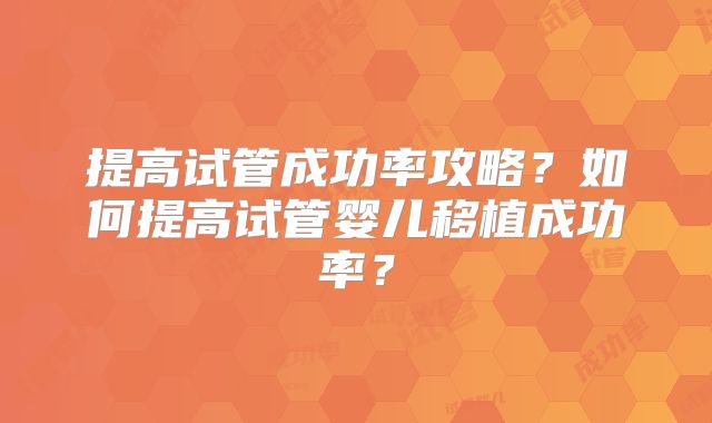 提高试管成功率攻略?如何提高试管婴儿移植成功率?