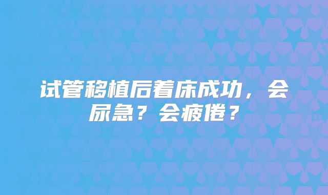 试管移植后着床成功,会尿急?会疲倦?