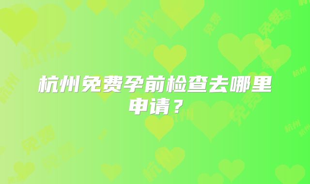 杭州免费孕前检查去哪里申请？