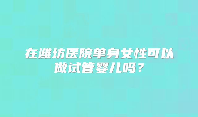 在潍坊医院单身女性可以做试管婴儿吗？