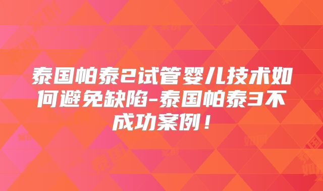 泰国帕泰2试管婴儿技术如何避免缺陷-泰国帕泰3不成功案例！