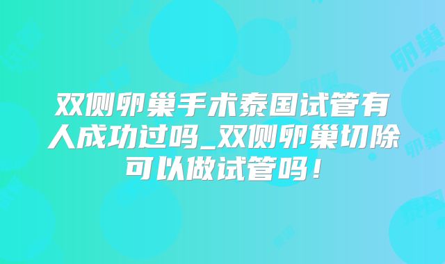 双侧卵巢手术泰国试管有人成功过吗_双侧卵巢切除可以做试管吗！