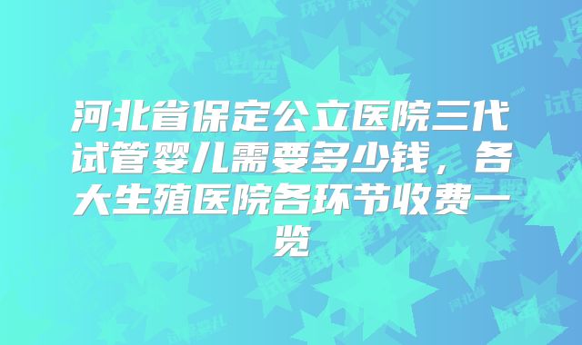 河北省保定公立医院三代试管婴儿需要多少钱，各大生殖医院各环节收费一览