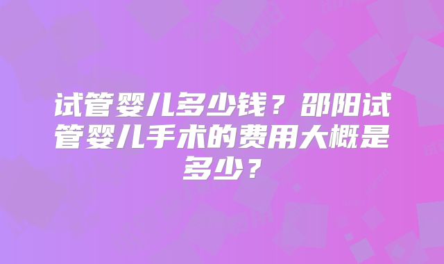 试管婴儿多少钱？邵阳试管婴儿手术的费用大概是多少？