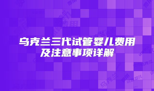 乌克兰三代试管婴儿费用及注意事项详解