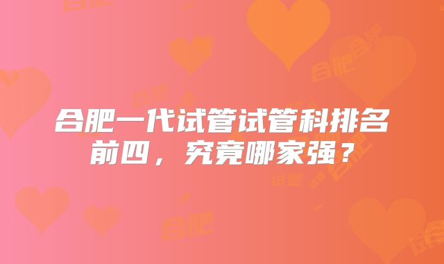 合肥一代试管试管科排名前四，究竟哪家强？