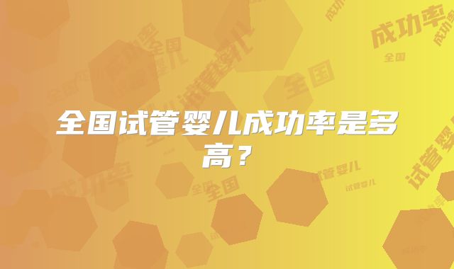 全国试管婴儿成功率是多高?