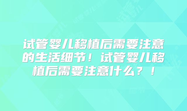 试管婴儿移植后需要注意的生活细节！试管婴儿移植后需要注意什么？！