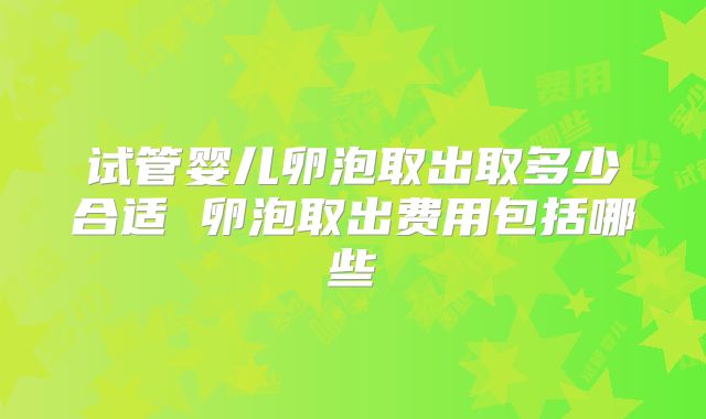 试管婴儿卵泡取出取多少合适 卵泡取出费用包括哪些
