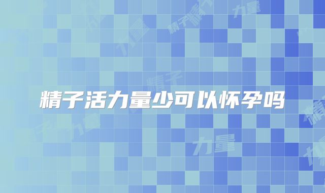 精子活力量少可以怀孕吗