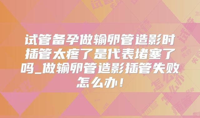 试管备孕做输卵管造影时插管太疼了是代表堵塞了吗_做输卵管造影插管失败怎么办!
