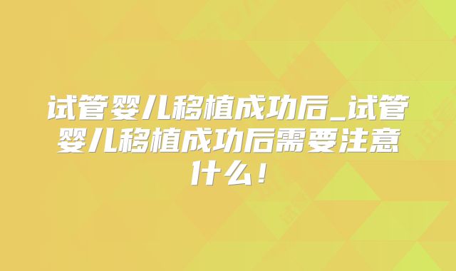 试管婴儿移植成功后_试管婴儿移植成功后需要注意什么！