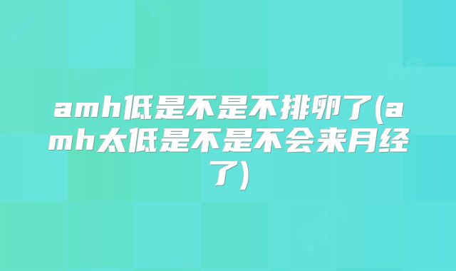 amh低是不是不排卵了(amh太低是不是不会来月经了)