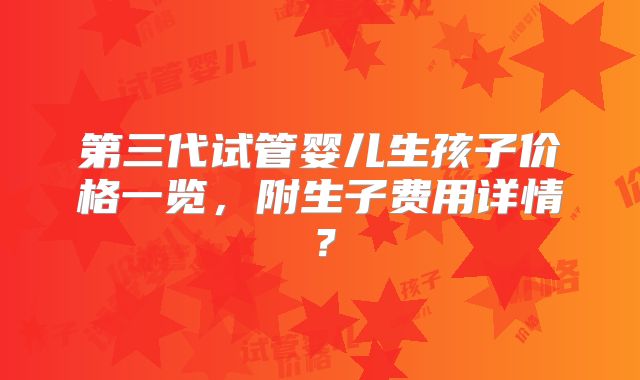 第三代试管婴儿生孩子价格一览，附生子费用详情？