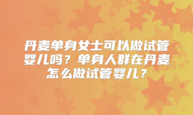 丹麦单身女士可以做试管婴儿吗？单身人群在丹麦怎么做试管婴儿？