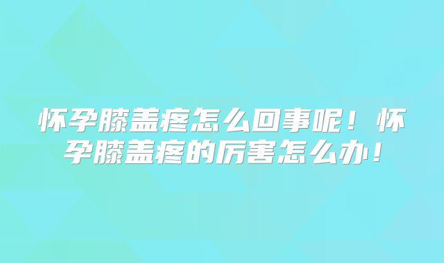 怀孕膝盖疼怎么回事呢！怀孕膝盖疼的厉害怎么办！