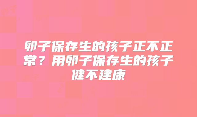 卵子保存生的孩子正不正常?用卵子保存生的孩子健不建康