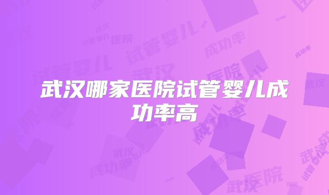 武汉哪家医院试管婴儿成功率高