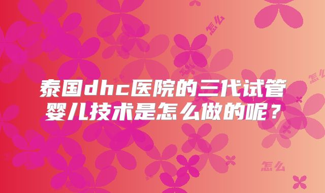 泰国dhc医院的三代试管婴儿技术是怎么做的呢？