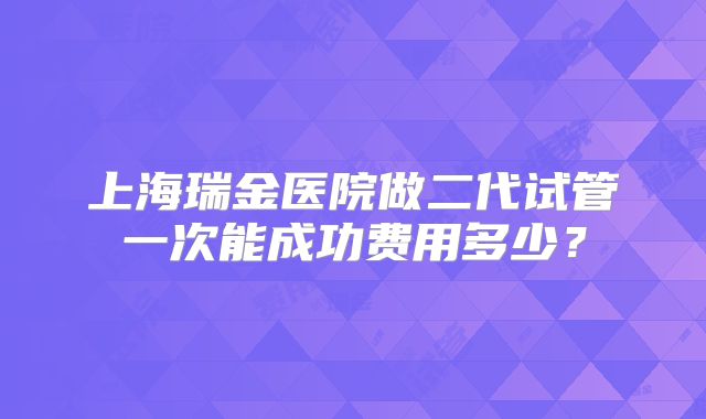 上海瑞金医院做二代试管一次能成功费用多少？