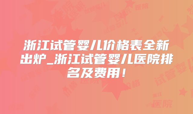 浙江试管婴儿价格表全新出炉_浙江试管婴儿医院排名及费用！