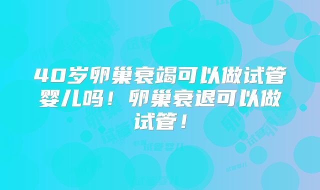 40岁卵巢衰竭可以做试管婴儿吗！卵巢衰退可以做试管！
