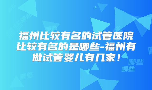 福州比较有名的试管医院比较有名的是哪些-福州有做试管婴儿有几家！