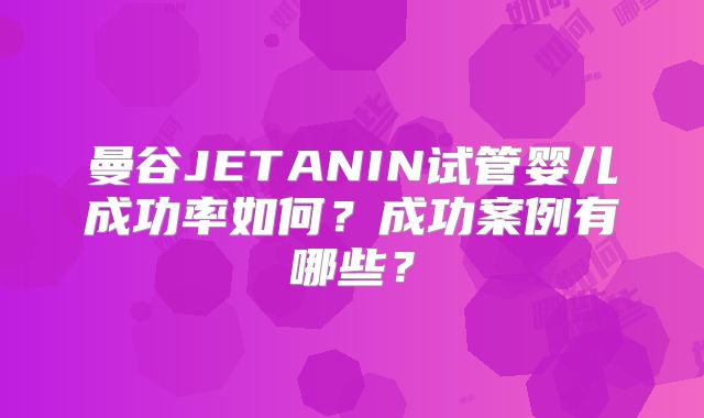 曼谷JETANIN试管婴儿成功率如何？成功案例有哪些？